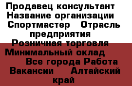 Продавец-консультант › Название организации ­ Спортмастер › Отрасль предприятия ­ Розничная торговля › Минимальный оклад ­ 32 000 - Все города Работа » Вакансии   . Алтайский край